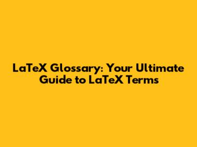 LaTeX Glossary: Your Ultimate Guide to LaTeX Terms