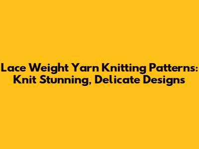 Lace Weight Yarn Knitting Patterns: Knit Stunning, Delicate Designs
