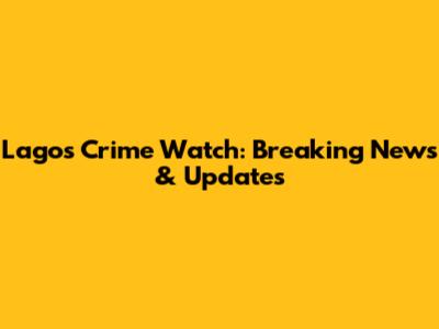 Lagos Crime Watch: Breaking News & Updates