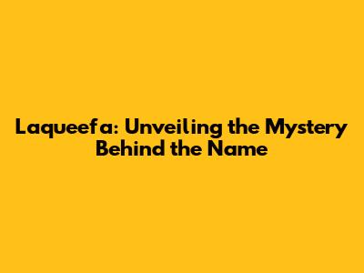 Laqueefa: Unveiling the Mystery Behind the Name