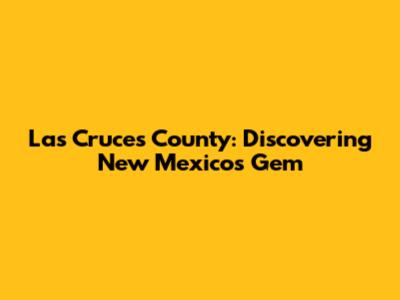 Las Cruces County: Discovering New Mexico's Gem