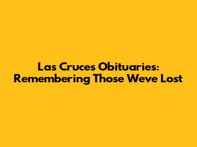 Las Cruces Obituaries: Remembering Those We've Lost