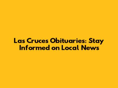 Las Cruces Obituaries: Stay Informed on Local News