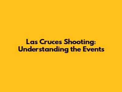 Las Cruces Shooting: Understanding the Events