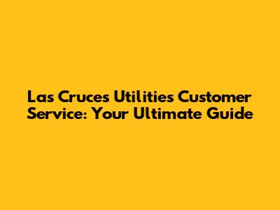 Las Cruces Utilities Customer Service: Your Ultimate Guide