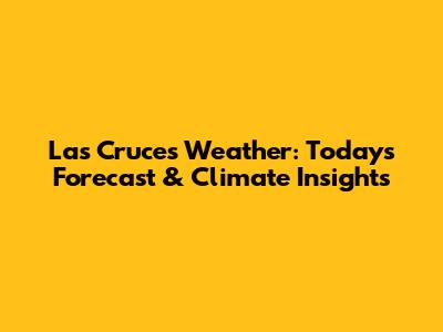 Las Cruces Weather: Today's Forecast & Climate Insights