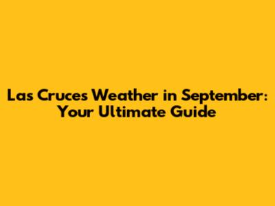 Las Cruces Weather in September: Your Ultimate Guide