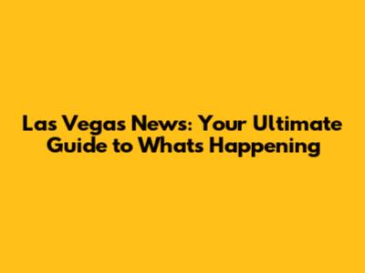 Las Vegas News: Your Ultimate Guide to What's Happening