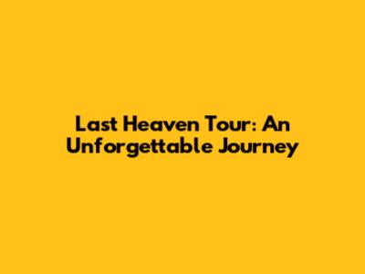 Last Heaven Tour: An Unforgettable Journey