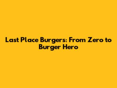 Last Place Burgers: From Zero to Burger Hero