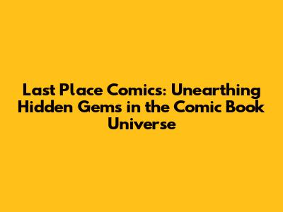 Last Place Comics: Unearthing Hidden Gems in the Comic Book Universe