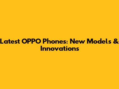 Latest OPPO Phones: New Models & Innovations