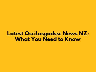 Latest Oscilosgodssc News NZ: What You Need to Know