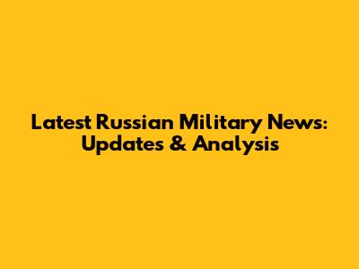 Latest Russian Military News: Updates & Analysis