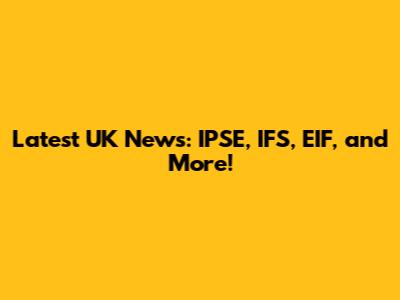 Latest UK News: IPSE, IFS, EIF, and More!