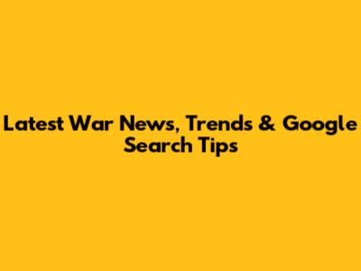 Latest War News, Trends & Google Search Tips