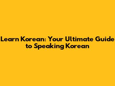 Learn Korean: Your Ultimate Guide to Speaking Korean