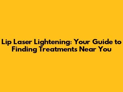 Lip Laser Lightening: Your Guide to Finding Treatments Near You