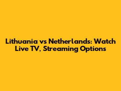 Lithuania vs Netherlands: Watch Live TV, Streaming Options