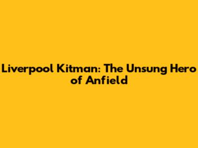 Liverpool Kitman: The Unsung Hero of Anfield