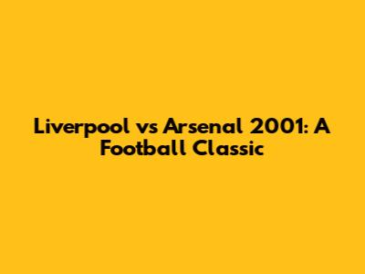 Liverpool vs Arsenal 2001: A Football Classic