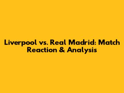 Liverpool vs. Real Madrid: Match Reaction & Analysis