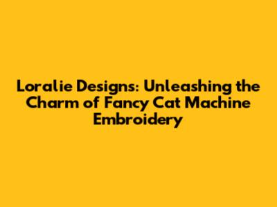 Loralie Designs: Unleashing the Charm of Fancy Cat Machine Embroidery