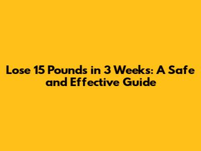 Lose 15 Pounds in 3 Weeks: A Safe and Effective Guide