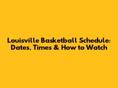 Louisville Basketball Schedule: Dates, Times & How to Watch