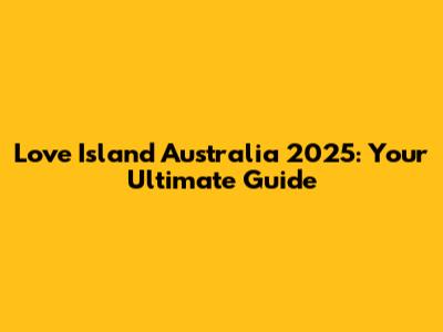 Love Island Australia 2025: Your Ultimate Guide