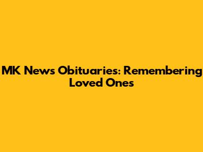 MK News Obituaries: Remembering Loved Ones
