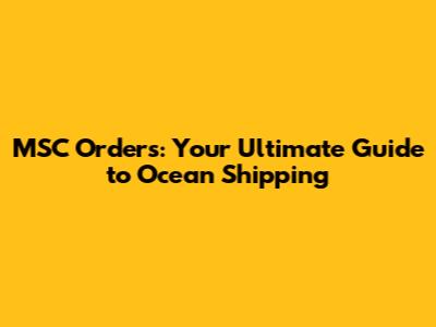 MSC Orders: Your Ultimate Guide to Ocean Shipping