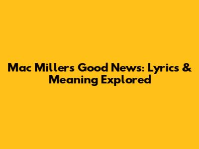 Mac Miller's 'Good News': Lyrics & Meaning Explored