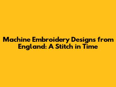 Machine Embroidery Designs from England: A Stitch in Time