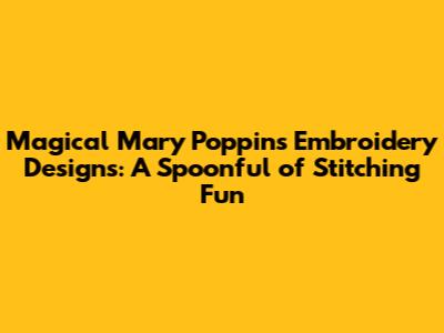 Magical Mary Poppins Embroidery Designs: A Spoonful of Stitching Fun