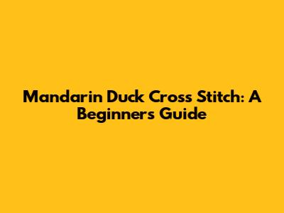 Mandarin Duck Cross Stitch: A Beginner's Guide