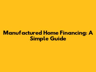 Manufactured Home Financing: A Simple Guide