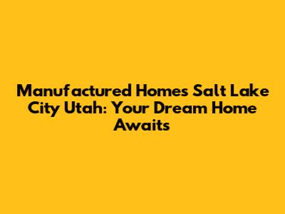 Manufactured Homes Salt Lake City Utah: Your Dream Home Awaits