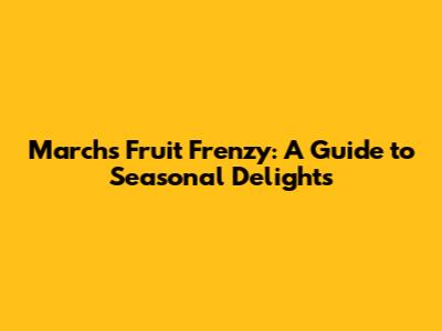 March's Fruit Frenzy: A Guide to Seasonal Delights