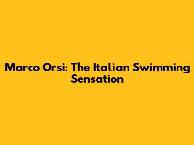 Marco Orsi: The Italian Swimming Sensation