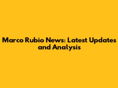 Marco Rubio News: Latest Updates and Analysis