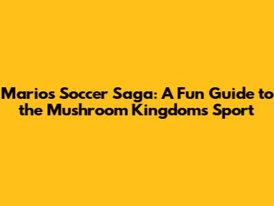 Mario's Soccer Saga: A Fun Guide to the Mushroom Kingdom's Sport