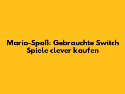 Mario-Spaß: Gebrauchte Switch Spiele clever kaufen