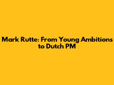 Mark Rutte: From Young Ambitions to Dutch PM
