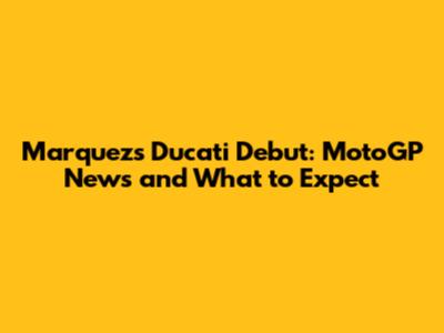 Marquez's Ducati Debut: MotoGP News and What to Expect