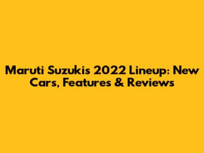 Maruti Suzuki's 2022 Lineup: New Cars, Features & Reviews