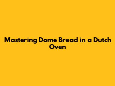 Mastering Dome Bread in a Dutch Oven