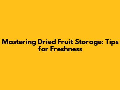 Mastering Dried Fruit Storage: Tips for Freshness