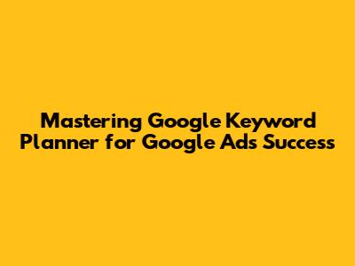 Mastering Google Keyword Planner for Google Ads Success