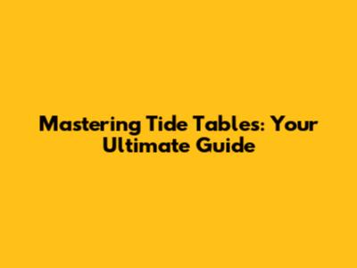 Mastering Tide Tables: Your Ultimate Guide